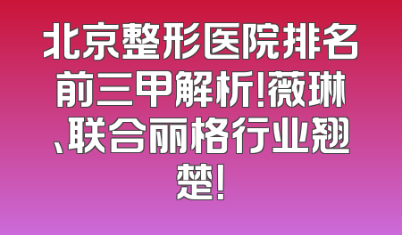 北京整形医院排名前三甲解析！薇琳、联合丽格行业翘楚！
