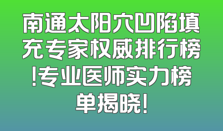 南通太阳穴凹陷填充专家权威排行榜！专业医师实力榜单揭晓！