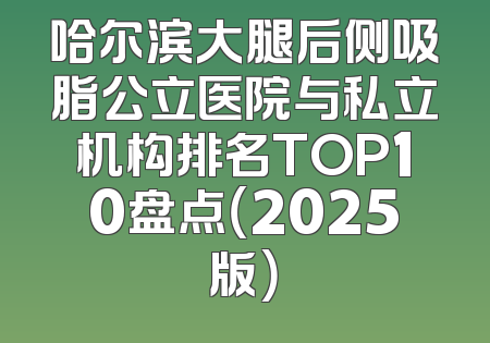 哈尔滨大腿后侧吸脂公立医院与私立机构排名TOP10盘点（2025版）