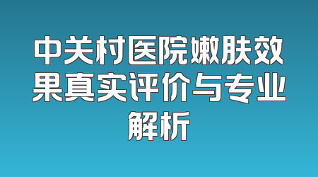 中关村医院嫩肤效果真实评价与专业解析