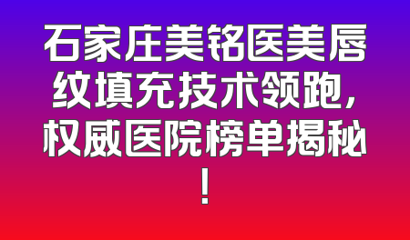 石家庄美铭医美唇纹填充技术领跑，权威医院榜单揭秘！