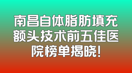 南昌自体脂肪填充额头技术前五佳医院榜单揭晓！