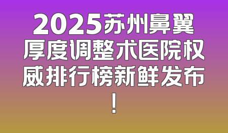 2025苏州鼻翼厚度调整术医院权威排行榜新鲜发布！