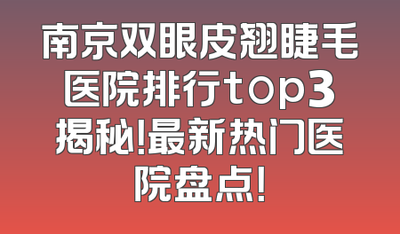 南京双眼皮翘睫毛医院排行top3揭秘！最新热门医院盘点！