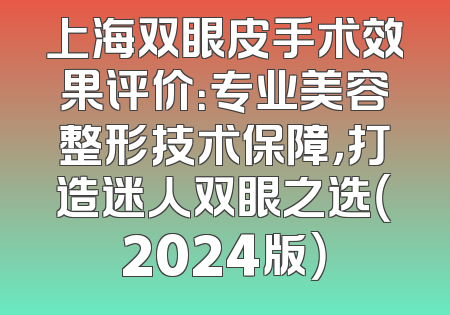 上海双眼皮手术效果评价：专业美容整形技术保障，打造迷人双眼之选（2024版）