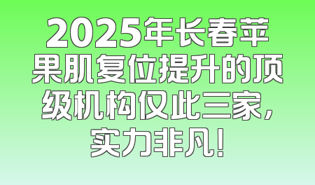 2025年长春苹果肌复位提升的顶级机构仅此三家，实力非凡！
