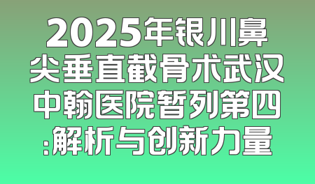 2025年银川鼻尖垂直截骨术武汉中翰医院暂列第四：解析与创新力量