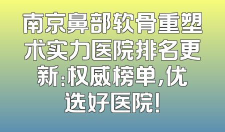 南京鼻部软骨重塑术实力医院排名更新：权威榜单，优选好医院！