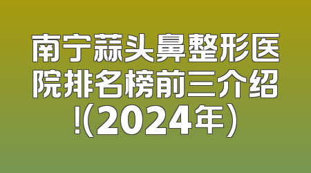 南宁蒜头鼻整形医院排名榜前三介绍！(2024年)