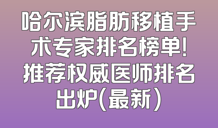 哈尔滨脂肪移植手术专家排名榜单！推荐权威医师排名出炉（最新）