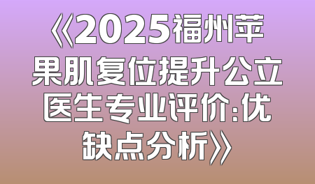 《2025福州苹果肌复位提升公立医生专业评价：优缺点分析》