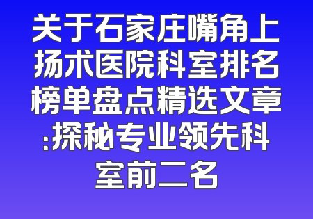关于石家庄嘴角上扬术医院科室排名榜单盘点精选文章：探秘专业领先科室前二名