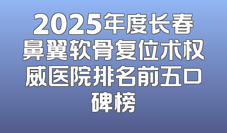 2025年度长春鼻翼软骨复位术权威医院排名前五口碑榜