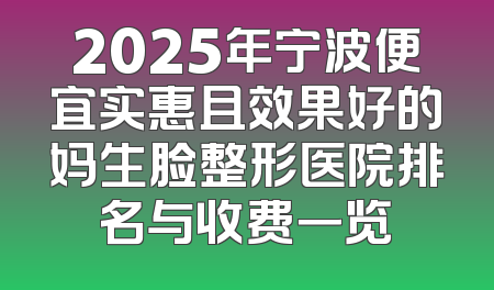 2025年宁波便宜实惠且效果好的妈生脸整形医院排名与收费一览