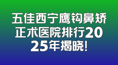 五佳西宁鹰钩鼻矫正术医院排行2025年揭晓！