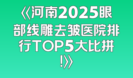 《河南2025眼部线雕去皱医院排行TOP5大比拼！》