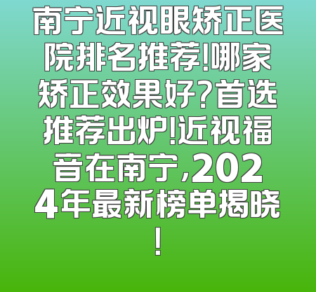 南宁近视眼矫正医院排名推荐！哪家矫正效果好？首选推荐出炉！近视福音在南宁，2024年最新榜单揭晓！