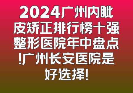 2024广州内眦皮矫正排行榜十强整形医院年中盘点！广州长安医院是好选择！