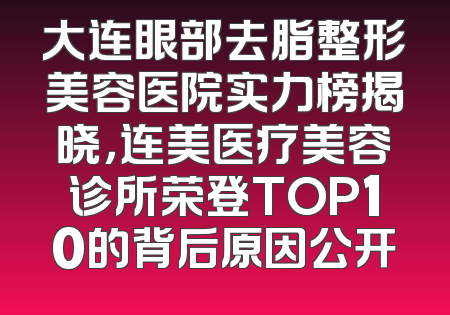大连眼部去脂整形美容医院实力榜揭晓，连美医疗美容诊所荣登TOP10的背后原因公开
