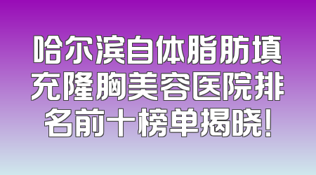 哈尔滨自体脂肪填充隆胸美容医院排名前十榜单揭晓！