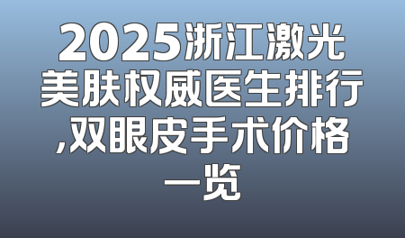 2025浙江激光美肤权威医生排行，双眼皮手术价格一览