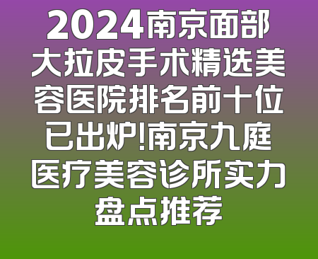2024南京面部大拉皮手术精选美容医院排名前十位已出炉！南京九庭医疗美容诊所实力盘点推荐