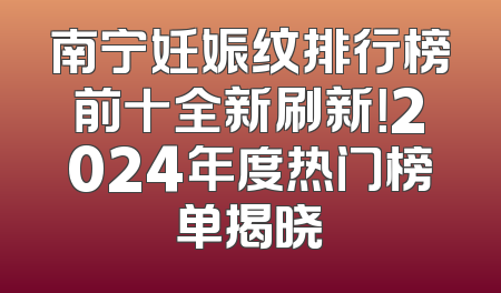 南宁妊娠纹排行榜前十全新刷新！2024年度热门榜单揭晓