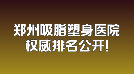 郑州吸脂塑身医院权威排名公开!