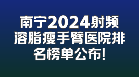 南宁2024射频溶脂瘦手臂医院排名榜单公布！
