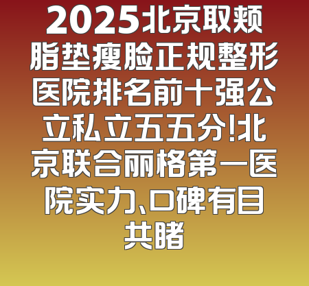 2025北京取颊脂垫瘦脸正规整形医院排名前十强公立私立五五分！北京联合丽格第一医院实力、口碑有目共睹
