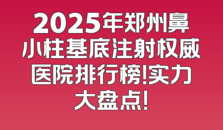 2025年郑州鼻小柱基底注射权威医院排行榜！实力大盘点！