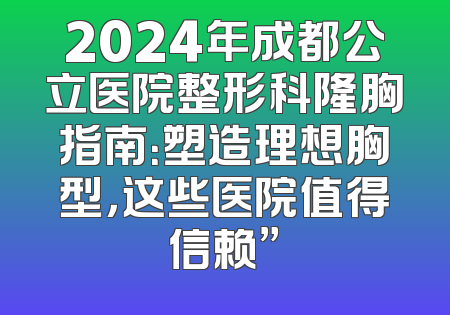 2024年成都公立医院整形科隆胸指南：塑造理想胸型，这些医院值得信赖”