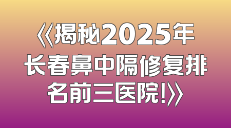 《揭秘2025年长春鼻中隔修复排名前三医院！》