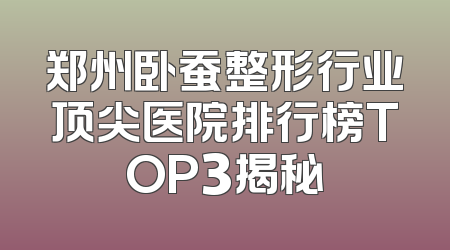 郑州卧蚕整形行业顶尖医院排行榜TOP3揭秘