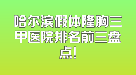 哈尔滨假体隆胸三甲医院排名前三盘点！