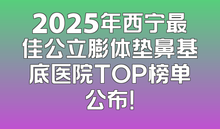 2025年西宁最佳公立膨体垫鼻基底医院TOP榜单公布！