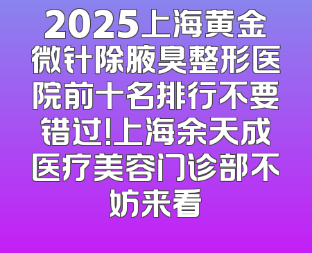 2025上海黄金微针除腋臭整形医院前十名排行不要错过！上海余天成医疗美容门诊部不妨来看