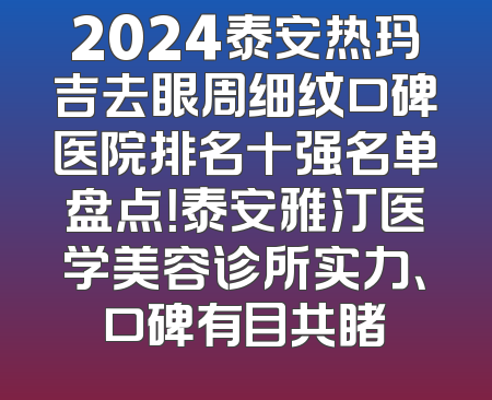 2024泰安热玛吉去眼周细纹口碑医院排名十强名单盘点！泰安雅汀医学美容诊所实力、口碑有目共睹