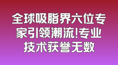全球吸脂界六位专家引领潮流！专业技术获誉无数