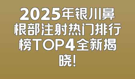 2025年银川鼻根部注射热门排行榜TOP4全新揭晓！