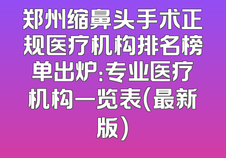郑州缩鼻头手术正规医疗机构排名榜单出炉：专业医疗机构一览表（最新版）
