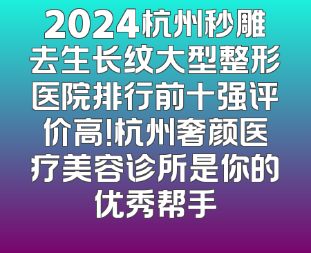 2024杭州秒雕去生长纹大型整形医院排行前十强评价高！杭州奢颜医疗美容诊所是你的优秀帮手