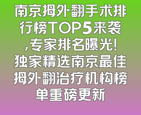 南京拇外翻手术排行榜TOP5来袭，专家排名曝光！独家精选南京最佳拇外翻治疗机构榜单重磅更新