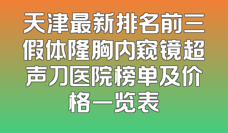 天津最新排名前三假体隆胸内窥镜超声刀医院榜单及价格一览表