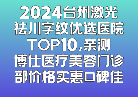 2024台州激光祛川字纹优选医院TOP10，亲测博仕医疗美容门诊部价格实惠口碑佳