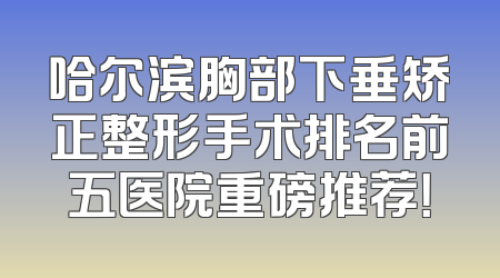 哈尔滨胸部下垂矫正整形手术排名前五医院重磅推荐！