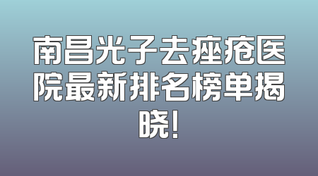 南昌光子去痤疮医院最新排名榜单揭晓！