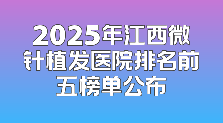 2025年江西微针植发医院排名前五榜单公布