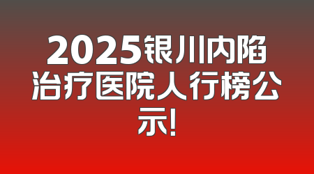 2025银川内陷治疗医院人行榜公示！
