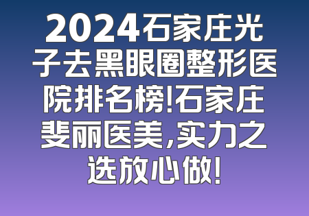 2024石家庄光子去黑眼圈整形医院排名榜！石家庄斐丽医美，实力之选放心做！